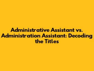 Administrative Assistant vs. Administration Assistant: Decoding the Titles