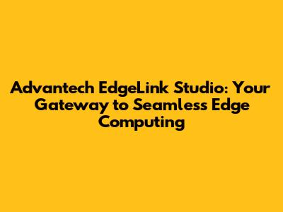 Advantech EdgeLink Studio: Your Gateway to Seamless Edge Computing