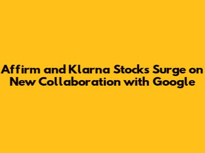 Affirm and Klarna Stocks Surge on New Collaboration with Google