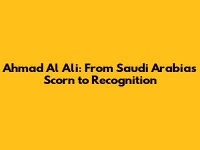 Ahmad Al Ali: From Saudi Arabia's Scorn to Recognition