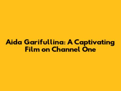 Aida Garifullina: A Captivating Film on Channel One