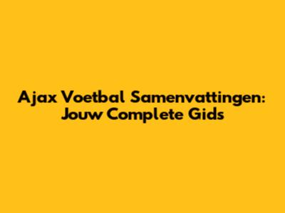Ajax Voetbal Samenvattingen: Jouw Complete Gids