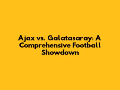 Ajax vs. Galatasaray: A Comprehensive Football Showdown