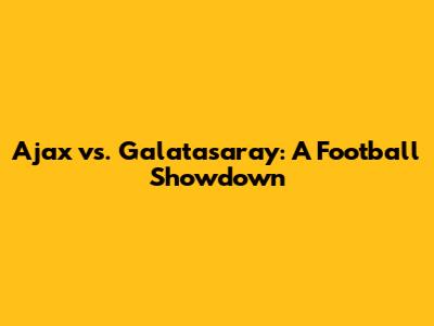 Ajax vs. Galatasaray: A Football Showdown