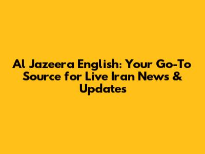 Al Jazeera English: Your Go-To Source for Live Iran News & Updates