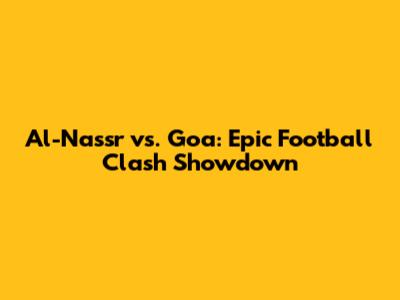 Al-Nassr vs. Goa: Epic Football Clash Showdown