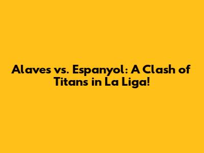 Alaves vs. Espanyol: A Clash of Titans in La Liga!