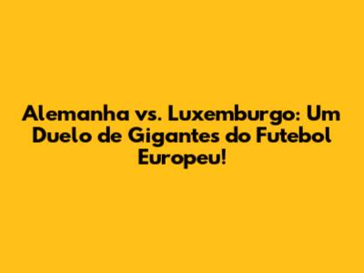 Alemanha vs. Luxemburgo: Um Duelo de Gigantes do Futebol Europeu!