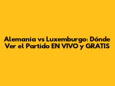 Alemania vs Luxemburgo: Dónde Ver el Partido EN VIVO y GRATIS