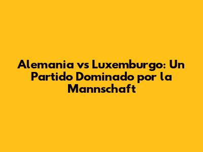 Alemania vs Luxemburgo: Un Partido Dominado por la 'Mannschaft'