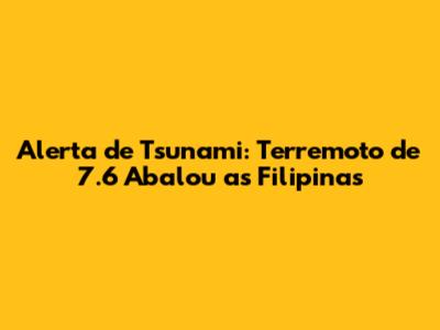 Alerta de Tsunami: Terremoto de 7.6 Abalou as Filipinas