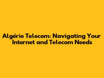 Algérie Telecom: Navigating Your Internet and Telecom Needs