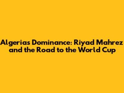 Algeria's Dominance: Riyad Mahrez and the Road to the World Cup