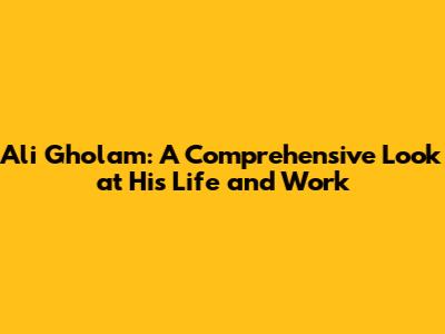 Ali Gholam: A Comprehensive Look at His Life and Work