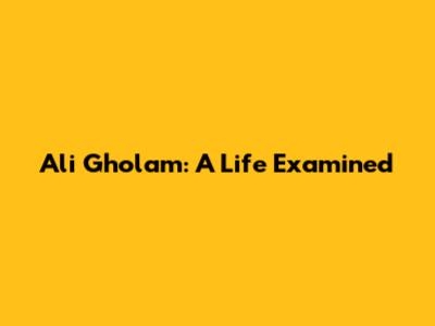 Ali Gholam: A Life Examined