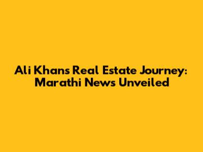 Ali Khan's Real Estate Journey: Marathi News Unveiled