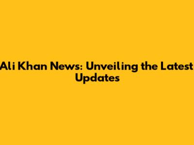 Ali Khan News: Unveiling the Latest Updates