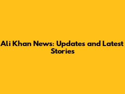 Ali Khan News: Updates and Latest Stories