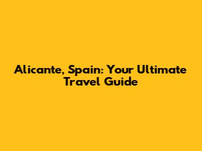 Alicante, Spain: Your Ultimate Travel Guide