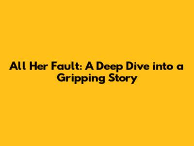 All Her Fault: A Deep Dive into a Gripping Story