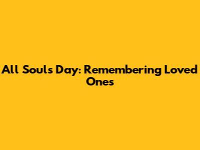 All Souls Day: Remembering Loved Ones