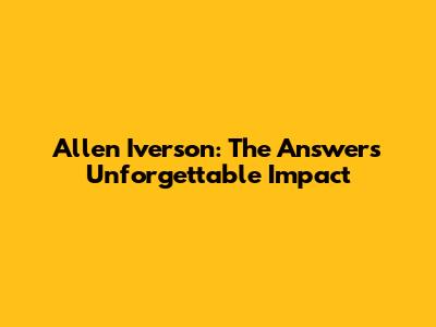 Allen Iverson: The Answer's Unforgettable Impact