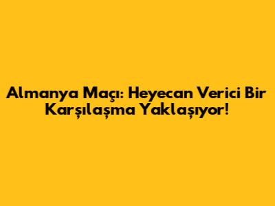 Almanya Maçı: Heyecan Verici Bir Karşılaşma Yaklaşıyor!