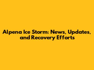 Alpena Ice Storm: News, Updates, and Recovery Efforts