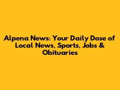 Alpena News: Your Daily Dose of Local News, Sports, Jobs & Obituaries