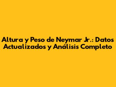 Altura y Peso de Neymar Jr.: Datos Actualizados y Análisis Completo