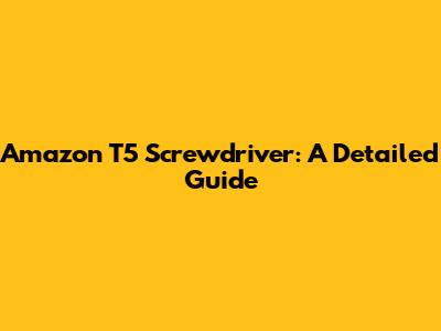 Amazon T5 Screwdriver: A Detailed Guide
