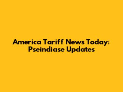 America Tariff News Today: Pseindiase Updates