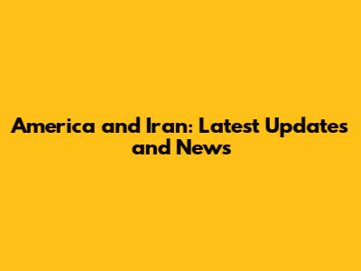 America and Iran: Latest Updates and News