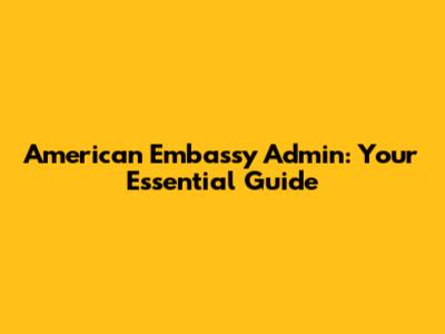 American Embassy Admin: Your Essential Guide