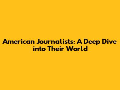 American Journalists: A Deep Dive into Their World