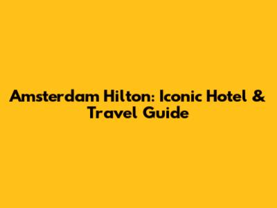 Amsterdam Hilton: Iconic Hotel & Travel Guide