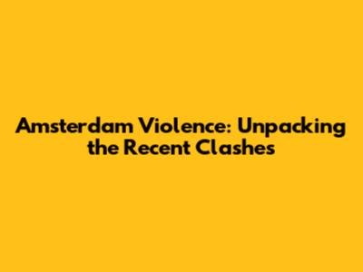 Amsterdam Violence: Unpacking the Recent Clashes