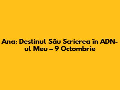Ana: Destinul Său Scrierea în ADN-ul Meu – 9 Octombrie