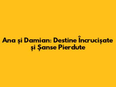 Ana și Damian: Destine Încrucișate și Șanse Pierdute