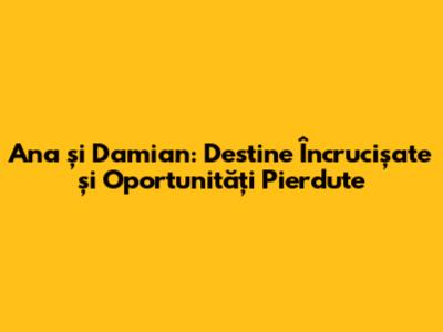 Ana și Damian: Destine Încrucișate și Oportunități Pierdute