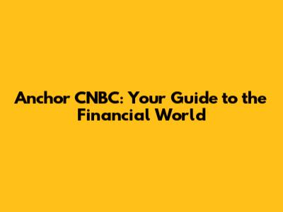 Anchor CNBC: Your Guide to the Financial World