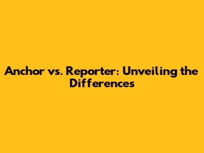 Anchor vs. Reporter: Unveiling the Differences