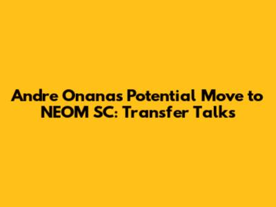 Andre Onana's Potential Move to NEOM SC: Transfer Talks