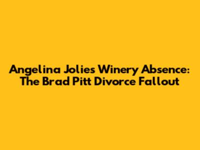 Angelina Jolie's Winery Absence: The Brad Pitt Divorce Fallout