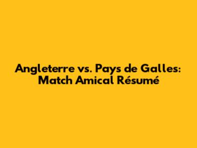 Angleterre vs. Pays de Galles: Match Amical Résumé