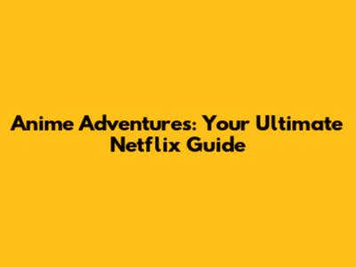 Anime Adventures: Your Ultimate Netflix Guide