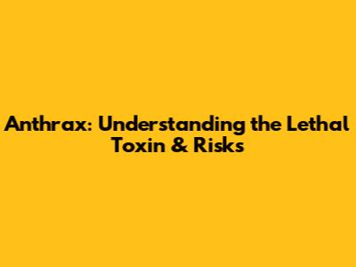 Anthrax: Understanding the Lethal Toxin & Risks
