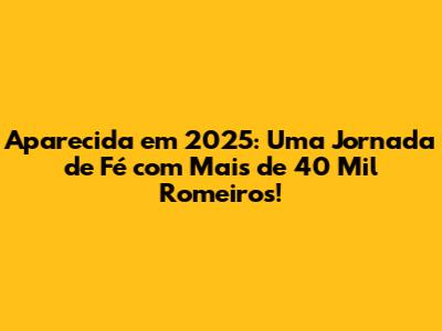 Aparecida em 2025: Uma Jornada de Fé com Mais de 40 Mil Romeiros!