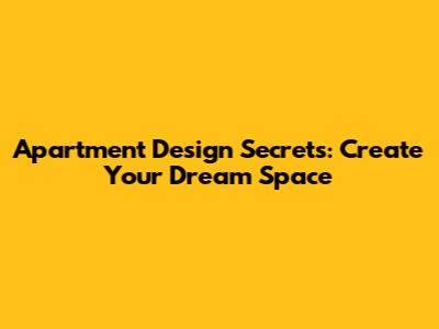 Apartment Design Secrets: Create Your Dream Space