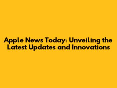 Apple News Today: Unveiling the Latest Updates and Innovations